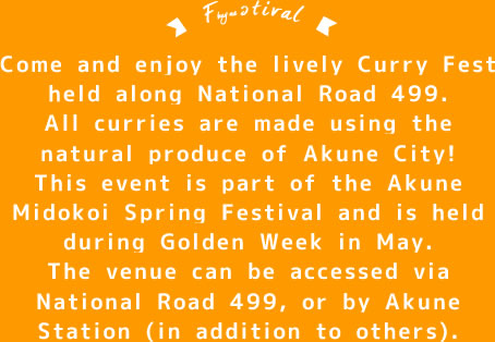 Come and enjoy the lively Curry Fest held along National Road 499. All curries are made using the natural produce of Akune City!This event is part of the Akune Midokoi Spring Festival and is held during Golden Week in May.The venue can be accessed via National Road 499, or by Akune Station (in addition to others).